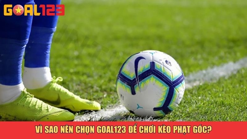 Vì sao nên chọn Goal123 để chơi kèo phạt góc?