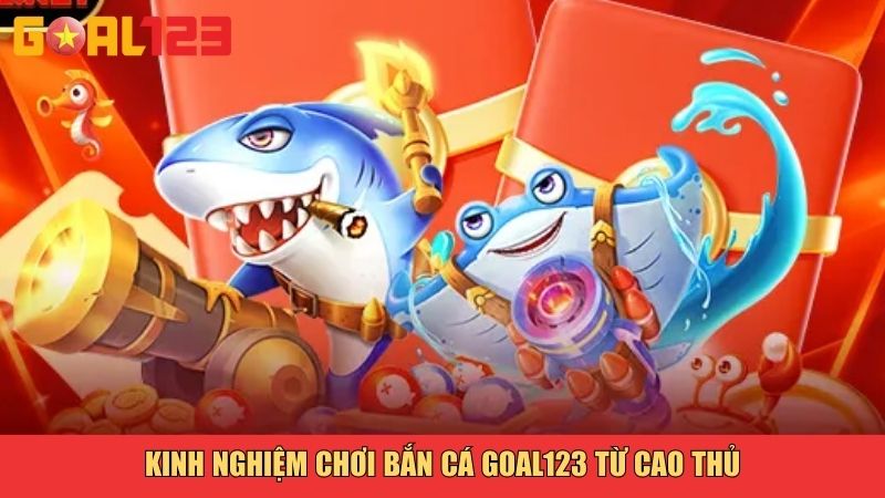 Kinh nghiệm chơi bắn cá Goal123 từ cao thủ